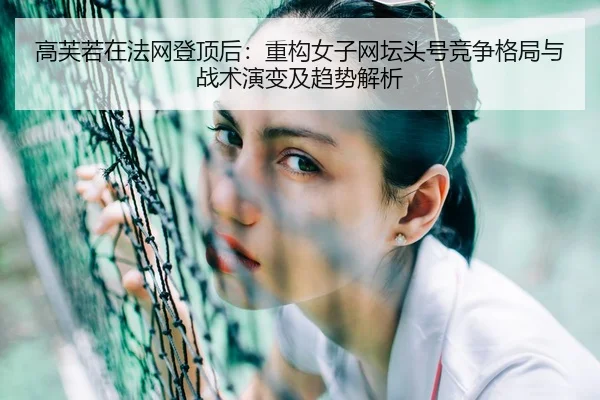 高芙若在法网登顶后：重构女子网坛头号竞争格局与战术演变及趋势解析