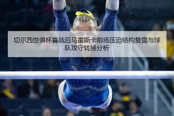 切尔西世俱杯首战后马雷斯卡前场压迫结构复盘与球队攻守转换分析